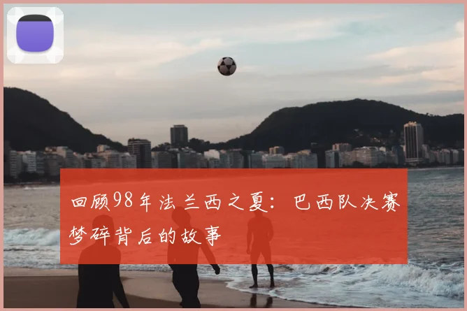 回顾98年法兰西之夏:巴西队决赛梦碎背后的故事