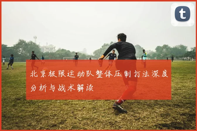 北京极限运动队整体压制打法深度分析与战术解读