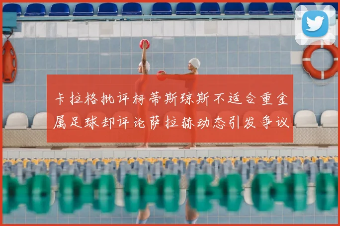 卡拉格批评柯蒂斯琼斯不适合重金属足球却评论萨拉赫动态引发争议