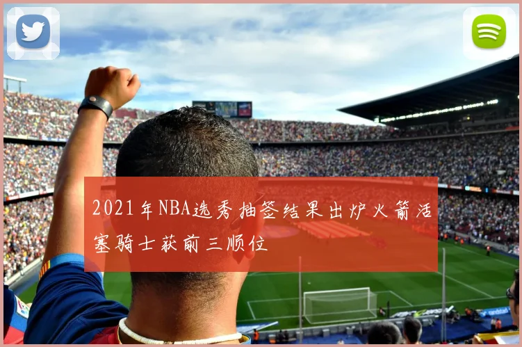 2021年NBA选秀抽签结果出炉火箭活塞骑士获前三顺位