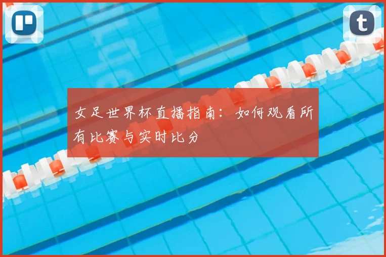 女足世界杯直播指南：如何观看所有比赛与实时比分