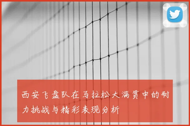 西安飞盘队在马拉松大满贯中的耐力挑战与精彩表现分析
