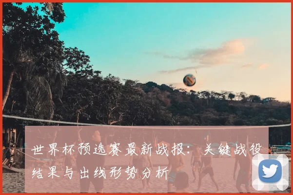 世界杯预选赛最新战报:关键战役结果与出线形势分析