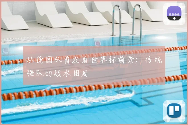 从德国队首发看世界杯前景:传统强队的战术困局