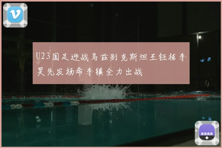 U23国足迎战乌兹别克斯坦王钰栋李昊先发杨希李镇全力出战