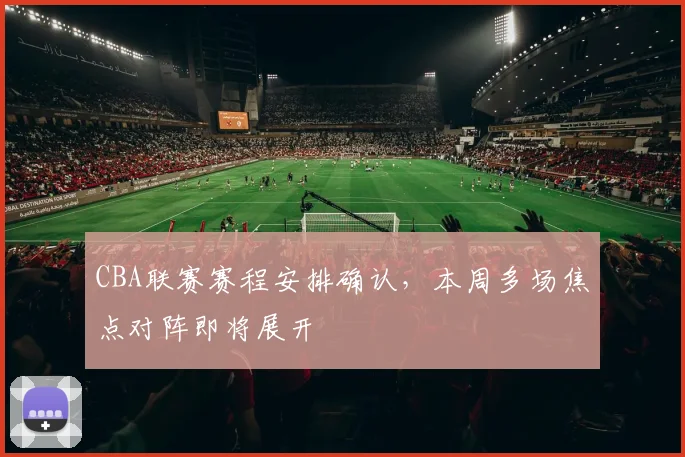 CBA联赛赛程安排确认,本周多场焦点对阵即将展开