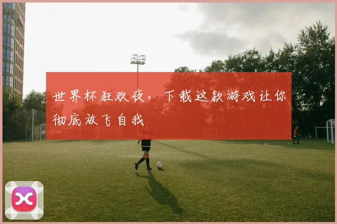 世界杯狂欢夜，下载这款游戏让你彻底放飞自我