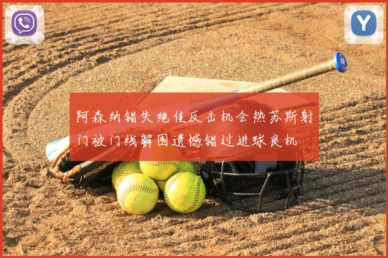 阿森纳错失绝佳反击机会热苏斯射门被门线解围遗憾错过进球良机