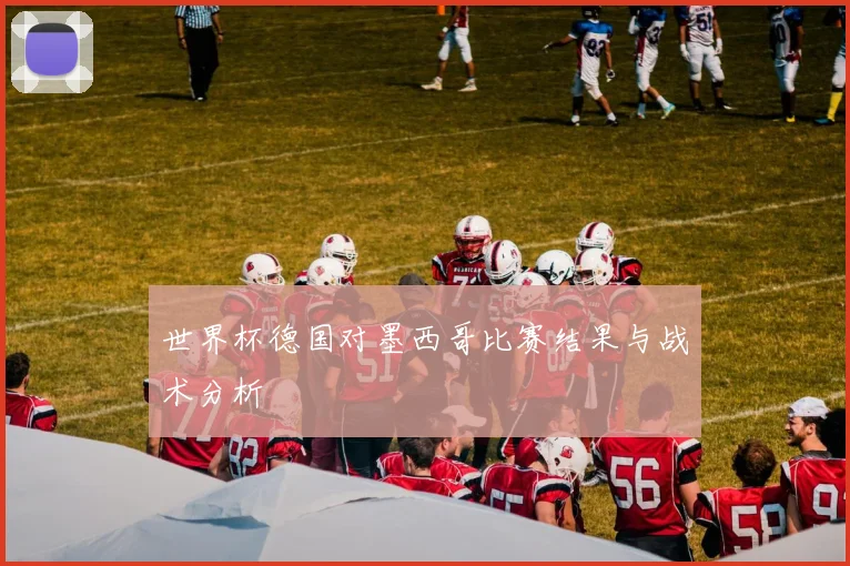 世界杯德国对墨西哥比赛结果与战术分析