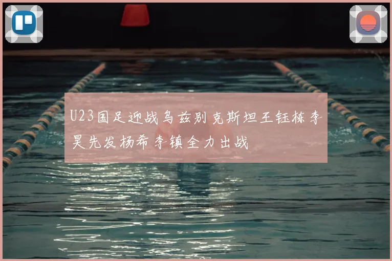 U23国足迎战乌兹别克斯坦王钰栋李昊先发杨希李镇全力出战