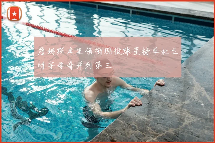 詹姆斯库里领衔现役球星榜单杜兰特字母哥并列第三