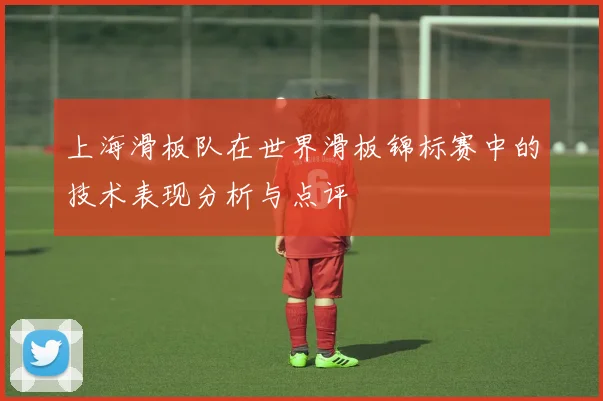 上海滑板队在世界滑板锦标赛中的技术表现分析与点评