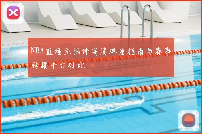 NBA直播无插件高清观看指南与赛事转播平台对比