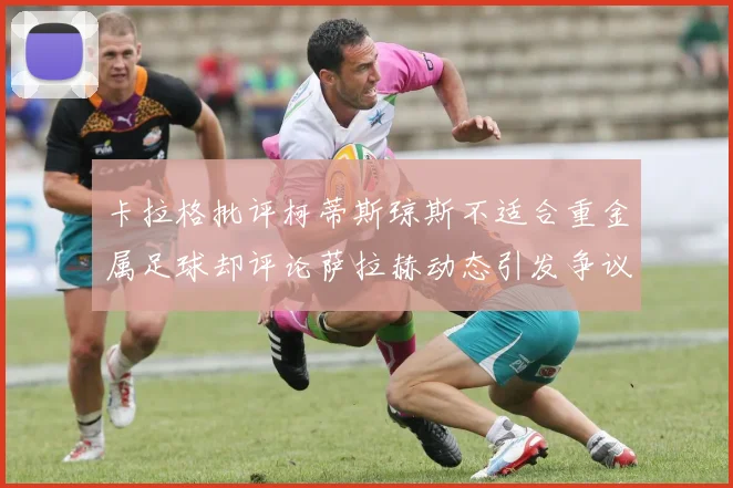 卡拉格批评柯蒂斯琼斯不适合重金属足球却评论萨拉赫动态引发争议