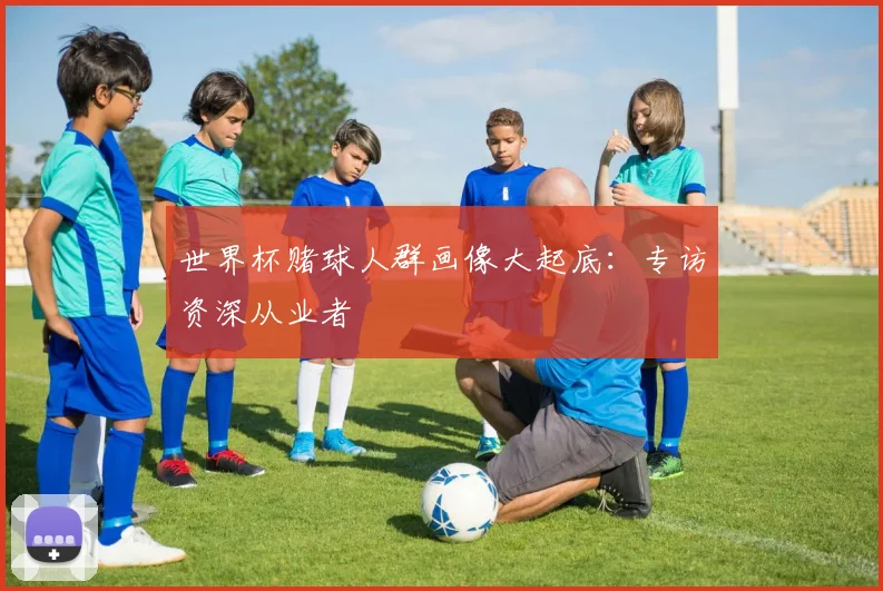 世界杯赌球人群画像大起底:专访资深从业者