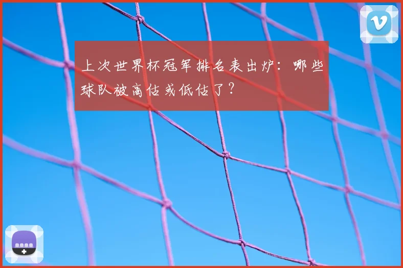 上次世界杯冠军排名表出炉:哪些球队被高估或低估了?