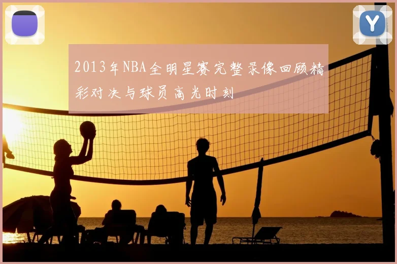 2013年NBA全明星赛完整录像回顾精彩对决与球员高光时刻