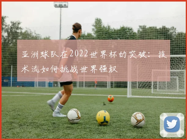 亚洲球队在2022世界杯的突破:技术流如何挑战世界强权