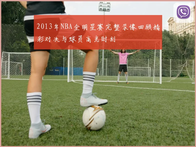 2013年NBA全明星赛完整录像回顾精彩对决与球员高光时刻