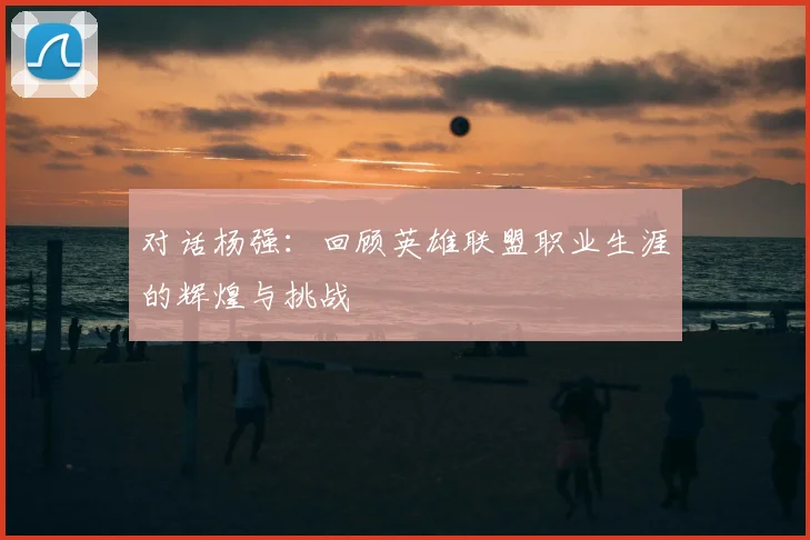 对话杨强：回顾英雄联盟职业生涯的辉煌与挑战