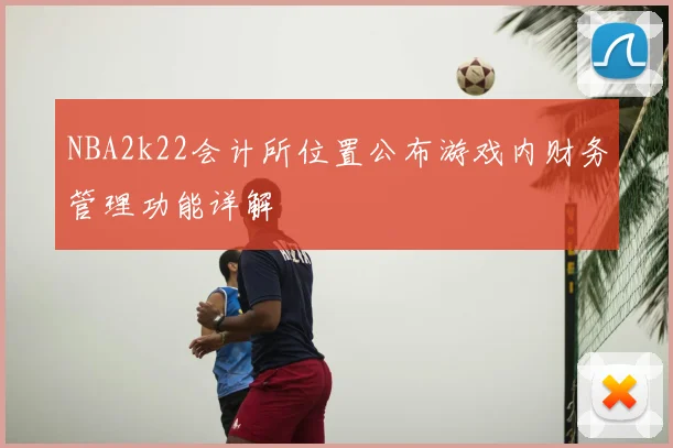 NBA2k22会计所位置公布游戏内财务管理功能详解