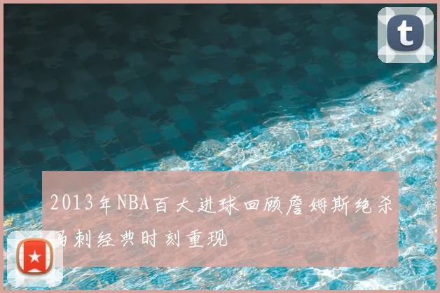2013年NBA百大进球回顾詹姆斯绝杀马刺经典时刻重现