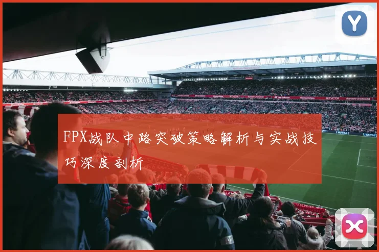 FPX战队中路突破策略解析与实战技巧深度剖析