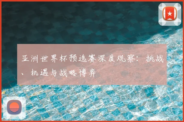 亚洲世界杯预选赛深度观察:挑战、机遇与战略博弈