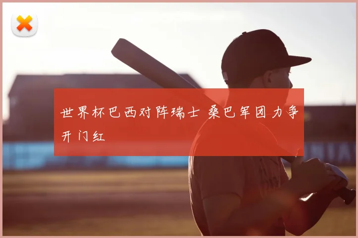 世界杯巴西对阵瑞士 桑巴军团力争开门红