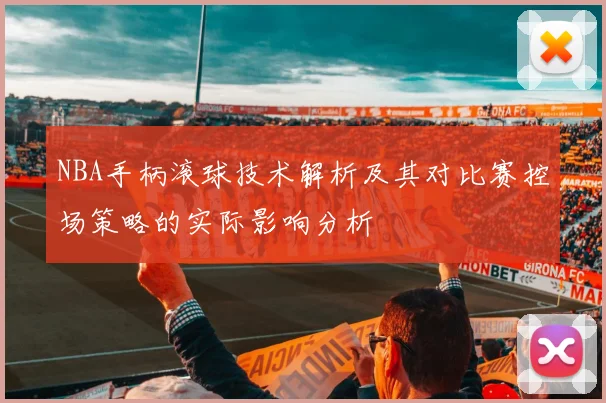 NBA手柄滚球技术解析及其对比赛控场策略的实际影响分析