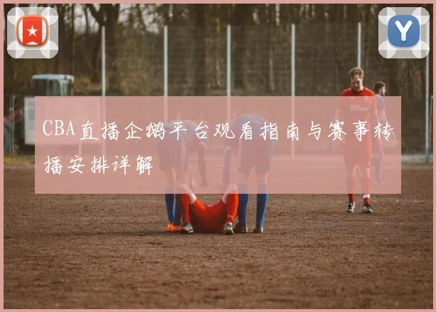 CBA直播企鹅平台观看指南与赛事转播安排详解