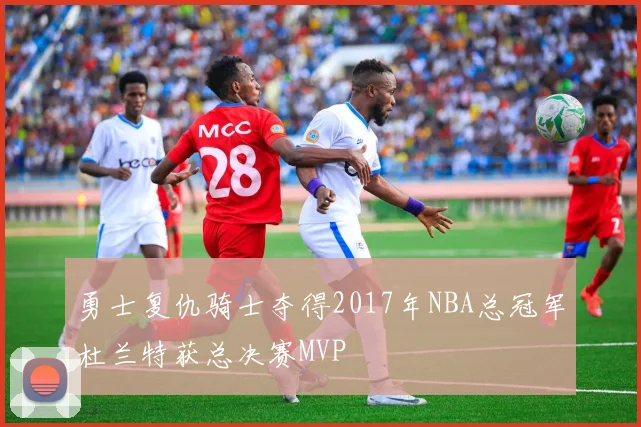 勇士复仇骑士夺得2017年NBA总冠军杜兰特获总决赛MVP