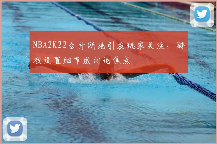 NBA2K22会计所地引发玩家关注，游戏设置细节成讨论焦点