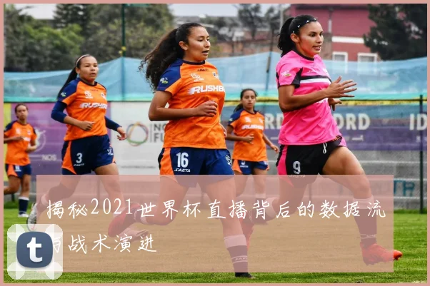 揭秘2021世界杯直播背后的数据流与战术演进