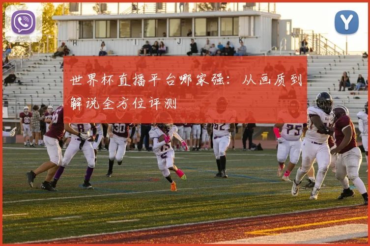 世界杯直播平台哪家强:从画质到解说全方位评测