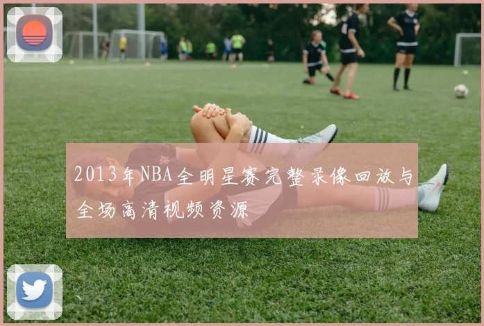 2013年NBA全明星赛完整录像回放与全场高清视频资源