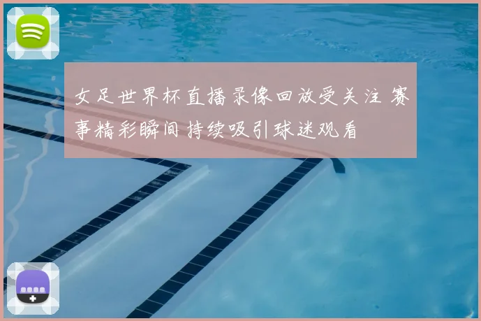 女足世界杯直播录像回放受关注 赛事精彩瞬间持续吸引球迷观看