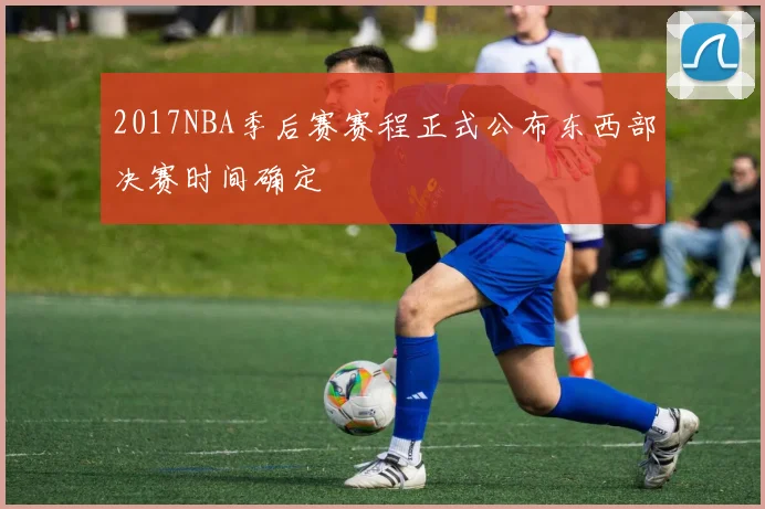 2017NBA季后赛赛程正式公布东西部决赛时间确定