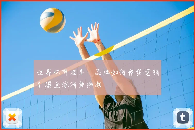 世界杯啤酒季:品牌如何借势营销引爆全球消费热潮