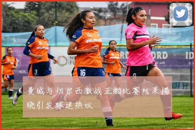 曼城与切尔西激战正酣比赛结果揭晓引发球迷热议