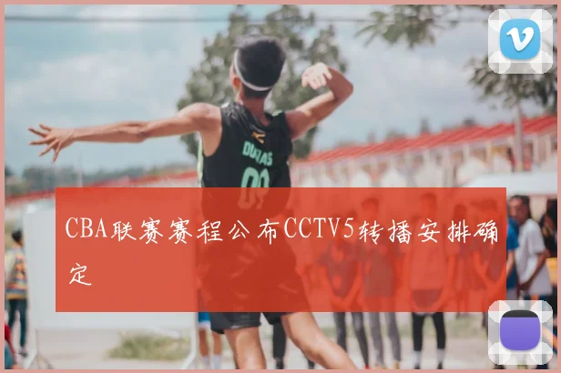 CBA联赛赛程公布CCTV5转播安排确定