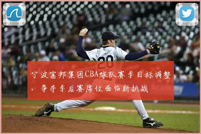 宁波富邦集团CBA球队赛季目标调整,争夺季后赛席位面临新挑战