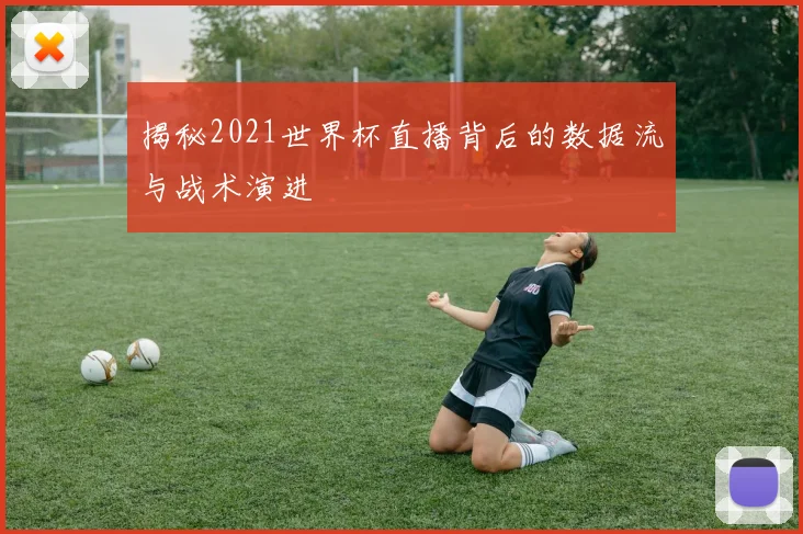 揭秘2021世界杯直播背后的数据流与战术演进