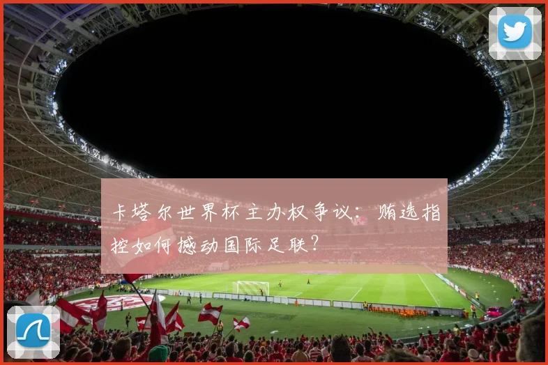 卡塔尔世界杯主办权争议：贿选指控如何撼动国际足联？