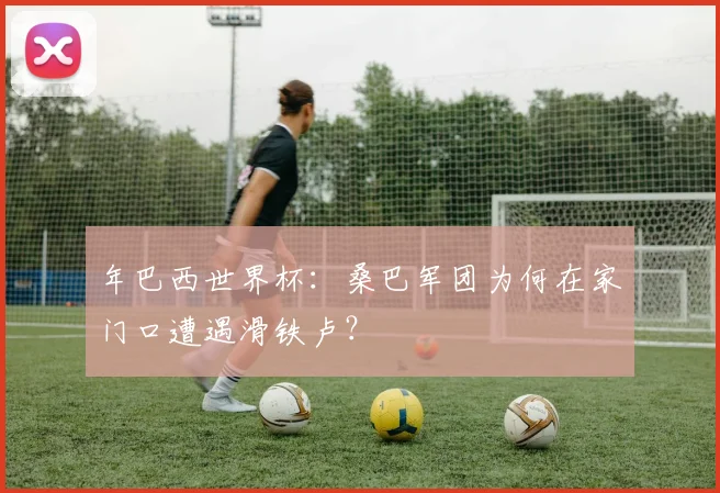 年巴西世界杯:桑巴军团为何在家门口遭遇滑铁卢?